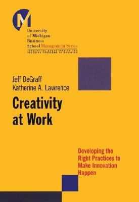 Creativity at Work: Developing the Right Practices to Make Innovation Happen by Jeff Degraff, Katherine A. Lawrence