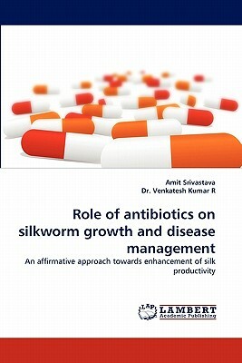 Role of Antibiotics on Silkworm Growth and Disease Management by Kumar R. Venkatesh, Amit Srivastava, Dr Venkatesh Kumar R.