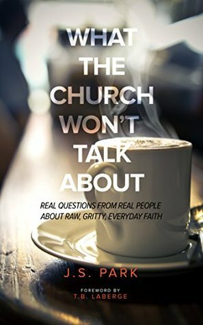 What The Church Won't Talk About (Revised and Updated): Real Questions From Real People About Raw, Gritty, Everyday Faith by J.S. Park, T.B. LaBerge, Rob Connelly