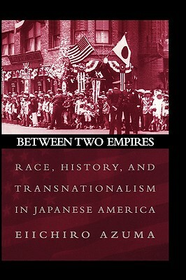 Between Two Empires: Race, History, and Transnationalism in Japanese America by Eiichiro Azuma