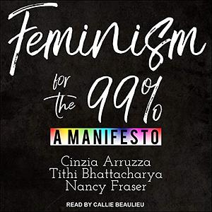 Feminism for the 99%: A Manifesto by Cinzia Arruzza, Nancy Fraser, Tithi Bhattacharya