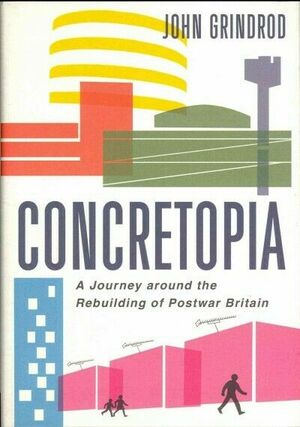 Concretopia: A Journey Around the Rebuilding of Postwar Britain by John Grindrod