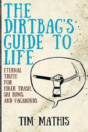 The Dirtbag's Guide to Life: Eternal Truth for Hiker Trash, Ski Bums, and Vagabonds by Tim Mathis