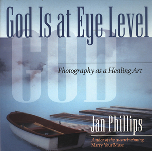 God Is at Eye Level: Photography as a Healing Art by Jan Phillips