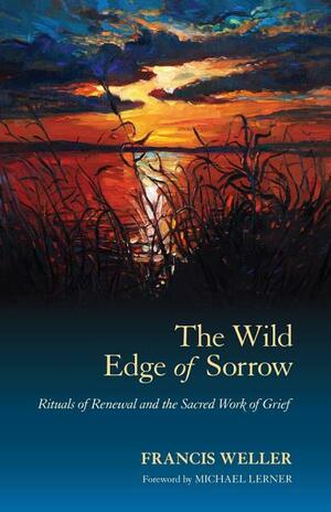 The Wild Edge of Sorrow: Rituals of Renewal and the Sacred Work of Grief by Francis Weller, Michael Lerner