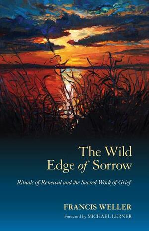 The Wild Edge of Sorrow: Rituals of Renewal and the Sacred Work of Grief by Francis Weller, Michael Lerner