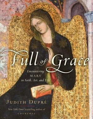 Full of Grace: Encountering Mary in Faith, Art, and Life by Judith Dupre