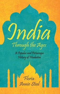 India Through the Ages - A Popular and Picturesque History of Hindustan by Flora Annie Steel