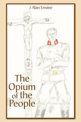 The Opium of the People by J. Alan Erwine