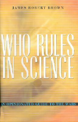 Who Rules in Science?: An Opinionated Guide to the Wars by James Robert Brown
