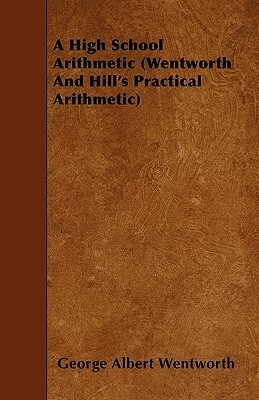 A High School Arithmetic (Wentworth And Hill's Practical Arithmetic) by George Albert Wentworth