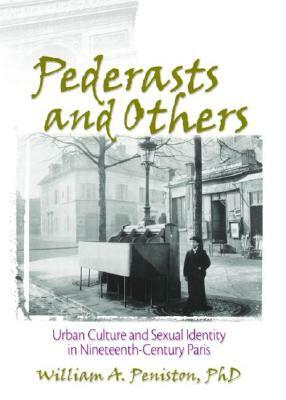 Pederasts and Others: Urban Culture and Sexual Identity in Nineteenth-Century Paris by William Peniston