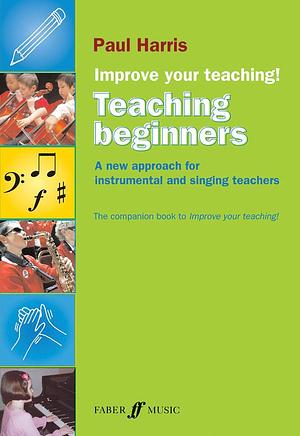 Improve Your Teaching! Teaching Beginners: A New Approach for Instrumental and Singing Teachers by Paul Harris