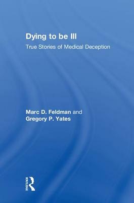Dying to Be Ill: True Stories of Medical Deception by Gregory P. Yates, Marc D. Feldman
