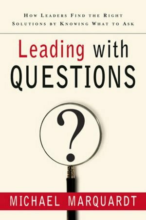 Leading with Questions: How Leaders Find the Right Solutions by Knowing What to Ask by Michael J. Marquardt