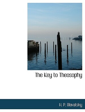 The Key to Theosophy by Helena Petrovna Blavatsky, H. P. Blavatsky