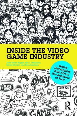 Inside the Video Game Industry: Game Developers Talk About the Business of Play by Judd Ruggill, Ken McAllister, Randy Nichols