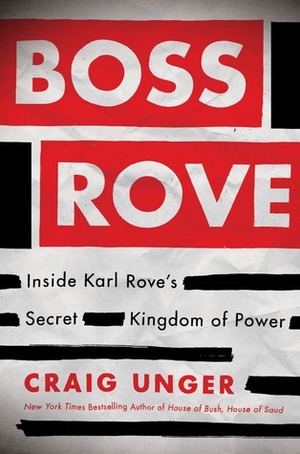 Boss Rove: Inside Karl Rove's Secret Kingdom of Power by Craig Unger