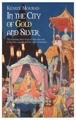 In the City of Gold and Silver:  The Story of Begum Hazrat Mahal by Kenizé Mourad