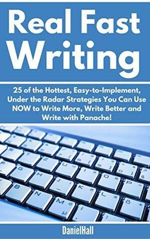 Real Fast Writing: 25 of the Hottest, Easy-to-Implement, Under the Radar Strategies You Can Use NOW to Write More, Write Better and Write with Panache! by Daniel Hall, Daniel Hall