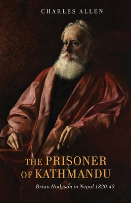 The Prisoner of Kathmandu: Brian Hodgson in Nepal 1820-43 by Charles Allen