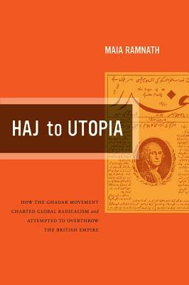 Haj to Utopia: How the Ghadar Movement Charted Global Radicalism and Attempted to Overthrow the British Empire by Maia Ramnath