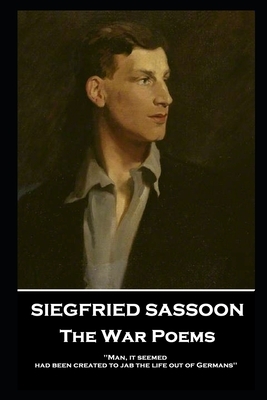 Siegfried Sassoon - The War Poems: 'Man, it seemed, had been created to jab the life out of Germans'' by Siegfried Sassoon