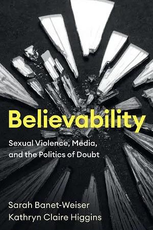 Believability: Sexual Violence, Media, and the Politics of Doubt by Kathryn Claire Higgins, Sarah Banet-Weiser
