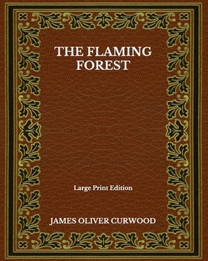 The Flaming Forest - Large Print Edition by James Oliver Curwood