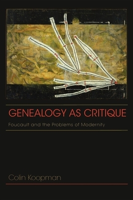 Genealogy as Critique: Foucault and the Problems of Modernity by Colin Koopman