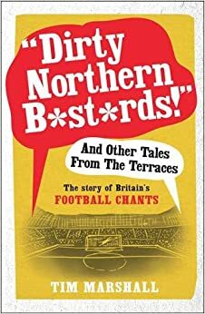 Dirty Northern B*st*rds And Other Tales From The Terraces: The Story of Britain's Football Chants by Tim Marshall