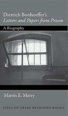 Dietrich Bonhoeffer's "Letters and Papers from Prison": A Biography by Martin E. Marty