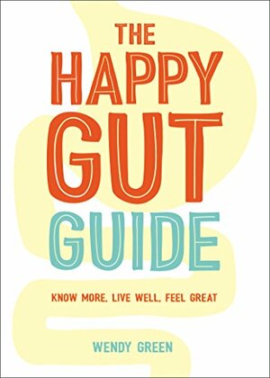 The Happy Gut Guide: Know More, Live Well, Feel Great by Wendy Green