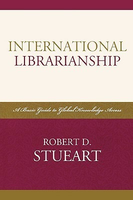 International Librarianship: A Basic Guide to Global Knowledge Access by Robert D. Stueart