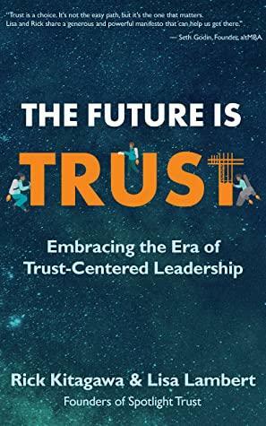 The Future is Trust: Embracing the Era of Trust-Centered Leadership by Rick Kitagawa, Lisa Lambert