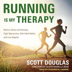 Running Is My Therapy: Relieve Stress and Anxiety, Fight Depression, Ditch Bad Habits, and Live Happier by Scott Douglas