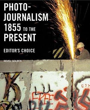 Photojournalism 1855 To The Present: Editor's Choice by Reuel Golden, Reuel Golden