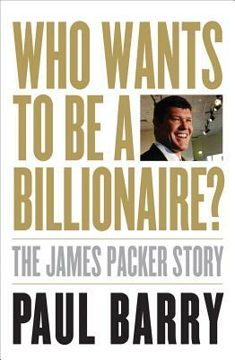 Who Wants to Be a Billionaire?: The James Packer Story by Paul Barry
