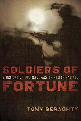 Soldiers Of Fortune: A History of the Mercenary in Modern Warfare by Tony Geraghty