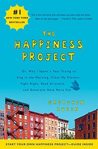 The Happiness Project: Or, Why I Spent a Year Trying to Sing in the Morning, Clean My Closets, Fight Right, Read Aristotle, and Generally Have More Fun by Gretchen Rubin