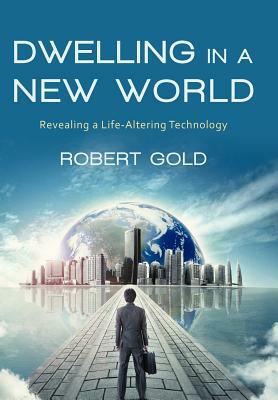 Dwelling in a New World: Revealing a Life-Altering Technology by Robert Gold