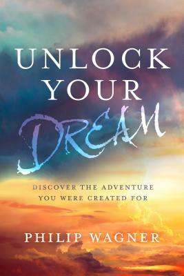 Unlock Your Dream: Discover the Adventure You Were Created for by Philip Wagner