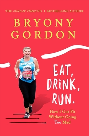 Eat, Drink, Run: How I Got Fit Without Going Too Mad by Bryony Gordon