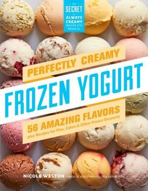 Perfectly Creamy Frozen Yogurt: 56 Amazing Flavors Plus Recipes for Pies, Cakes & Other Frozen Desserts by Nicole Weston