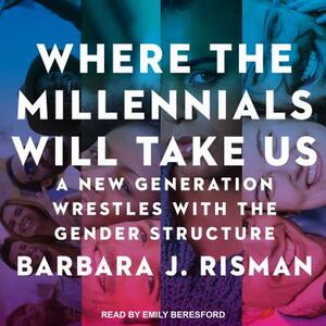 Where the Millennials Will Take Us: A New Generation Wrestles with the Gender Structure by Barbara J. Risman