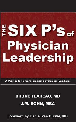 The Six P's of Physician Leadership: A Primer for Emerging and Developing Leaders by J. M. Bohn, Bruce Flareau