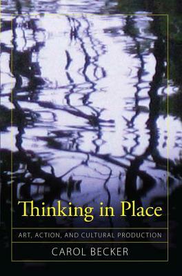 Thinking in Place: Art, Action, and Cultural Production by Carol Becker