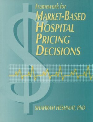 Framework for Market-Based Hospital Pricing Decisions by Shahram Heshmat