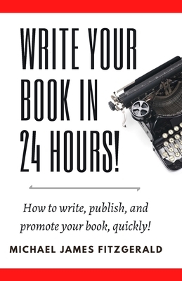 Write Your Book in 24 Hours: How to Write, Publish, and Promote your Book, Quickly by Michael James Fitzgerald