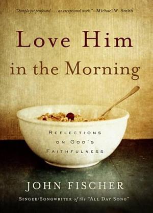 Love Him in the Morning: Reflections on God's Faithfulness by John Fischer